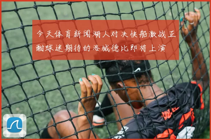 今天体育新闻湖人对决快船激战正酣球迷期待的洛城德比即将上演