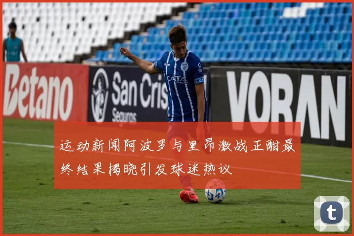 运动新闻阿波罗与里昂激战正酣最终结果揭晓引发球迷热议