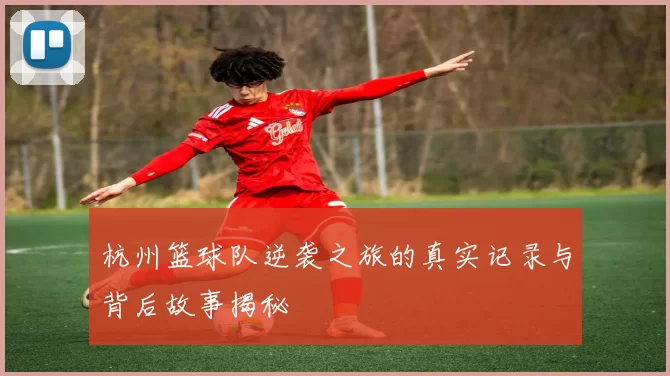 杭州篮球队逆袭之旅的真实记录与背后故事揭秘