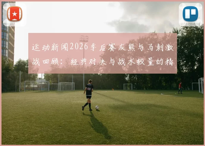 运动新闻2026季后赛灰熊与马刺激战回顾：经典对决与战术较量的精彩瞬间
